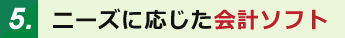 5.ニーズに応じた会計ソフト