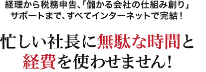 経理から税務申告、経営相談まで全てインターネットで完結！忙しい社長に無駄な時間と経費を使わせません