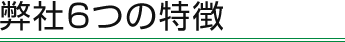 弊社の6つの特徴